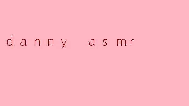沉浸在“Danny ASMR”的声音世界